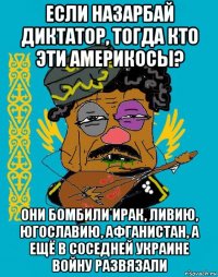 если назарбай диктатор, тогда кто эти америкосы? они бомбили ирак, ливию, югославию, афганистан, а ещё в соседней украине войну развязали