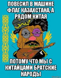 повесил в машине флаг казахстана, а рядом китая потому что мы с китайцами братские народы