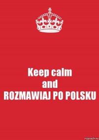 Keep calm
and
ROZMAWIAJ PO POLSKU