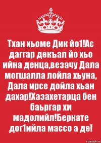 Тхан хьоме Дик йо1!Ас даггар декъал йо хьо ийна денца,везачу Дала могшалла лойла хьуна, Дала ирсе дойла хьан дахар!Хазахетарца бен баьргар хи мадолийл!Беркате дог1ийла массо а де!