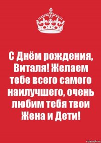 С Днём рождения, Виталя! Желаем тебе всего самого наилучшего, очень любим тебя твои Жена и Дети!