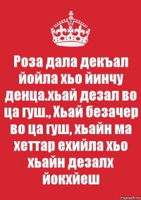 Роза дала декъал йойла хьо йинчу денца.хьай дезал во ца гуш., Хьай безачер во ца гуш, хьайн ма хеттар ехийла хьо хьайн дезалх йокхйеш