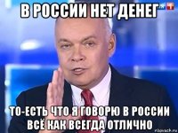 в россии нет денег то-есть что я говорю в россии всё как всегда отлично