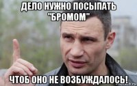 дело нужно посыпать "бромом" чтоб оно не возбуждалось!