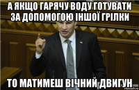 а якщо гарячу воду готувати за допомогою іншої грілки то матимеш вічний двигун