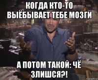 когда кто-то выёбывает тебе мозги а потом такой: чё злишся?!