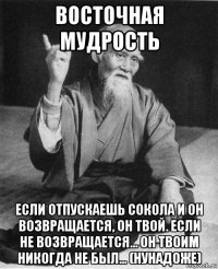 восточная мудрость если отпускаешь сокола и он возвращается, он твой. если не возвращается... он твоим никогда не был... (нунадоже)