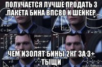 получается лучше продать 3 пакета бина впс80 и шейкер чем изолят бины 2кг за 3+ тыщи