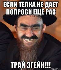 если телка не дает попроси еще раз трай эгейн!!!