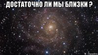 достаточно ли мы близки ? 