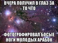 вчера получил в глаз за то что фотографировал босые ноги молодых арабок