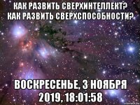 как развить сверхинтеллект? как развить сверхспособности? воскресенье, 3 ноября 2019, 18:01:58