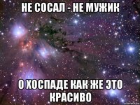 не сосал - не мужик о хоспаде как же это красиво