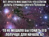 нет, просто мне кажется, что если уж делать страницу другого человека то не мешало бы узнать его получше для начала, а?