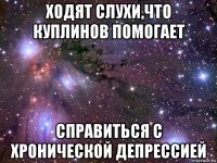 ходят слухи,что куплинов помогает справиться с хронической депрессией