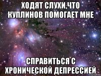 ходят слухи,что куплинов помогает мне справиться с хронической депрессией