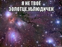 я не твоё золотце,ублюдичек 