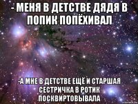 - меня в детстве дядя в попик попёхивал -а мне в детстве ещё и старшая сестричка в ротик посквиртовывала