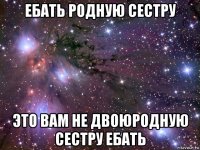 ебать родную сестру это вам не двоюродную сестру ебать