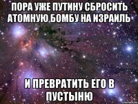 пора уже путину сбросить атомную бомбу на израиль и превратить его в пустыню