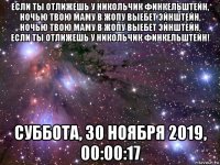 если ты отлижешь у никольчик финкельштейн, ночью твою маму в жопу выебет эйнштейн, ночью твою маму в жопу выебет эйнштейн, если ты отлижешь у никольчик финкельштейн! суббота, 30 ноября 2019, 00:00:17