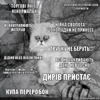 Торгові якісь ненормальні Всі не закривають день невчасно Ніяка сволота шоколадки не принесе Купа переробок Дідик несе нісенітниці Вакалюк заставляє день закривати Дирів пристає Не контролюють матеріал Ліцензію скидають на вайбер а не на електронку Трубку не беруть