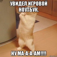 увидел игровой ноутбук. ну ма-а-а-ам!!!!