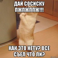 дай сосиску пжпжппж!!! как это нету? все съел что ли?