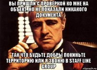 вы пришли с проверкой ко мне на объект, но не показали никакого документа так что будьте добры покиньте территорию или я звоню в staff line group