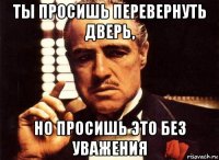 ты просишь перевернуть дверь, но просишь это без уважения