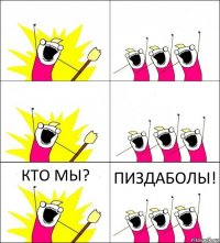     КТО МЫ? ПИЗДАБОЛЫ!