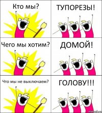 Кто мы? ТУПОРЕЗЫ! Чего мы хотим? ДОМОЙ! Что мы не выключаем? ГОЛОВУ!!!