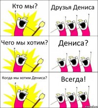 Кто мы? Друзья Дениса Чего мы хотим? Дениса? Когда мы хотим Дениса? Всегда!