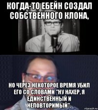 когда-то ебейн создал собственного клона, но через некоторое время убил его со словами "ну нахер, я единственный и неповторимый".