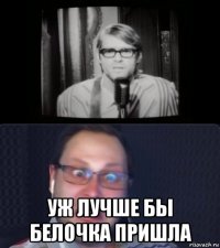  уж лучше бы белочка пришла