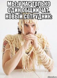 мы: у нас только один общий чат. новый сотрудник: 