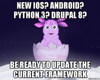 new ios? android? python 3? drupal 8? be ready to update the current framework