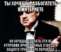 ты хочешь разбогатеть в интернете но хочешь сделать это не отправив проверочные $100 для акцепта трансфера перевода