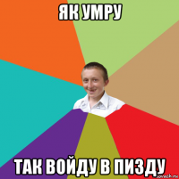 як умру так войду в пизду