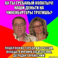 ах ты грёбаный копатыч! наши деньги на чикенбургеры тратишь? пошёл вон из города и из россии, вообще, в украину забугорскую, деградант вражеский!