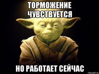 торможение чувствуется но работает сейчас