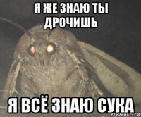 я же знаю ты дрочишь я всё знаю сука