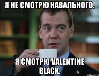 я не смотрю навального. я смотрю valentine black.