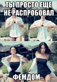 ты просто еще не распробовал фемдом...