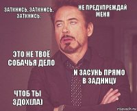 ЗАТКНИСЬ, ЗАТКНИСЬ, ЗАТКНИСЬ, НЕ ПРЕДУПРЕЖДАЙ МЕНЯ ЭТО НЕ ТВОЁ СОБАЧЬЯ ДЕЛО ЧТОБ ТЫ ЗДОХ(ЛА) И ЗАСУНЬ ПРЯМО В ЗАДНИЦУ     