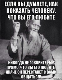 если вы думаете, как показать человеку, что вы его любите никогда не говорите ему прямо, что вы его любите. иначе он перестанет с вами общаться!