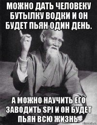 можно дать человеку бутылку водки и он будет пьян один день. а можно научить его заводить spi и он будет пьян всю жизнь.