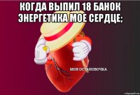 когда выпил 18 банок энергетика мое сердце; 