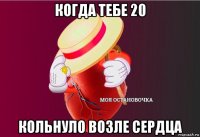 когда тебе 20 кольнуло возле сердца