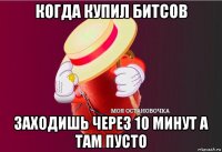 когда купил битсов заходишь через 10 минут а там пусто